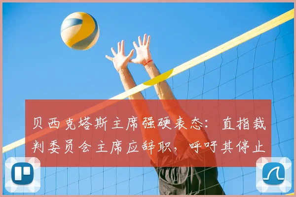 贝西克塔斯主席强硬表态:直指裁判委员会主席应辞职,呼吁其停止干预土耳其足球事务