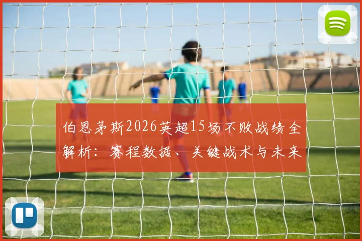 伯恩茅斯2026英超15场不败战绩全解析:赛程数据、关键战术与未来赛程挑战前瞻