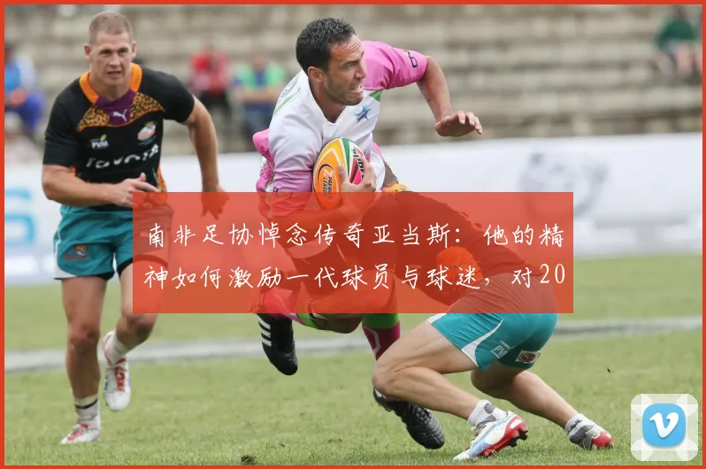 南非足协悼念传奇亚当斯：他的精神如何激励一代球员与球迷，对2026年体坛有何深远启示