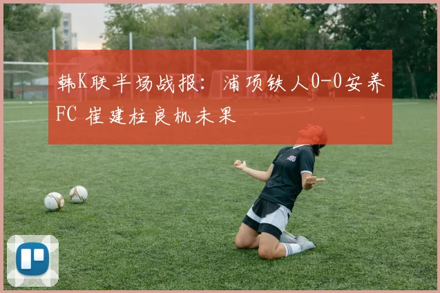 韩K联半场战报：浦项铁人0-0安养FC 崔建柱良机未果