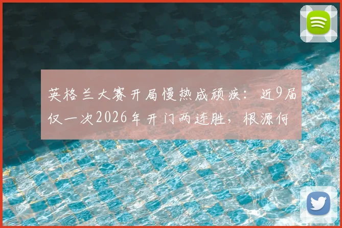 英格兰大赛开局慢热成顽疾:近9届仅一次2026年开门两连胜,根源何在?