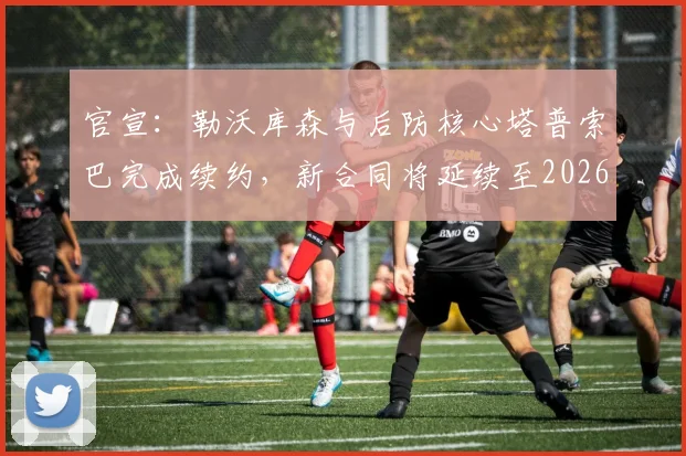 官宣:勒沃库森与后防核心塔普索巴完成续约,新合同将延续至2026年