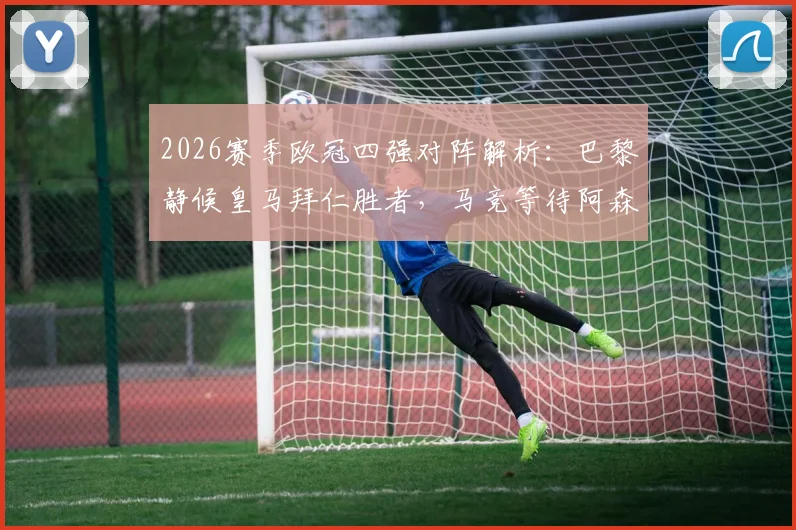 2026赛季欧冠四强对阵解析：巴黎静候皇马拜仁胜者，马竞等待阿森纳与葡萄牙体育突围球队
