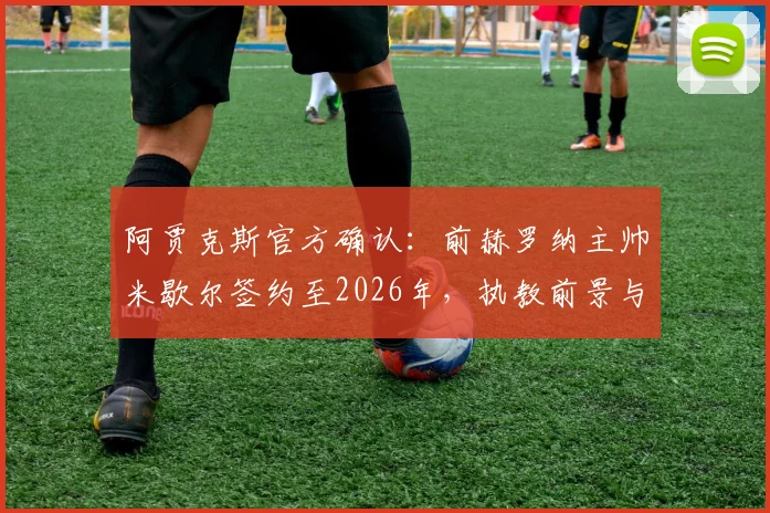 阿贾克斯官方确认：前赫罗纳主帅米歇尔签约至2026年，执教前景与球队战术变革全解析