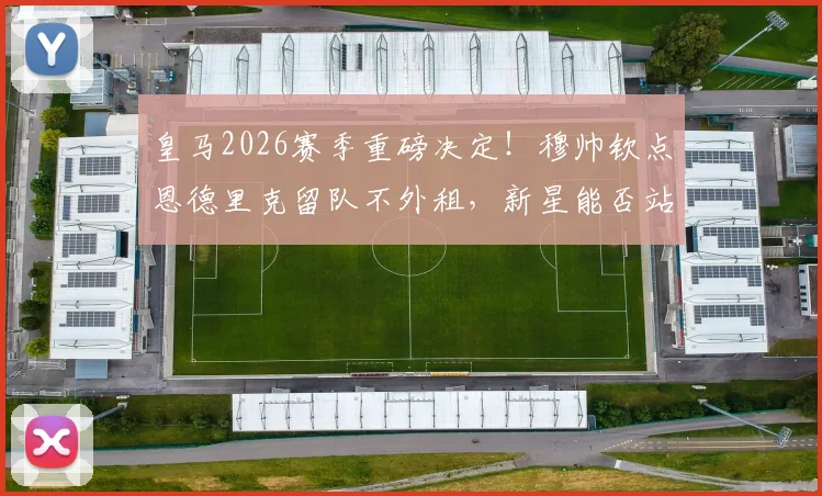 皇马2026赛季重磅决定!穆帅钦点恩德里克留队不外租,新星能否站稳伯纳乌?
