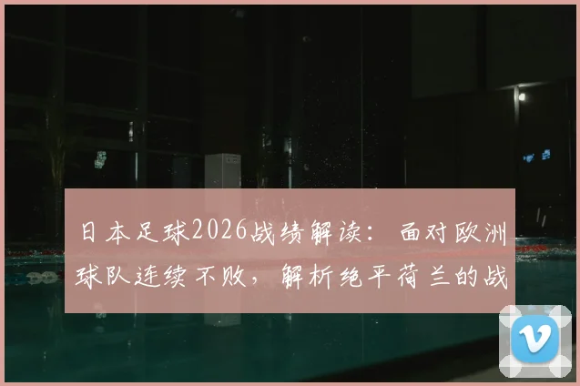 日本足球2026战绩解读：面对欧洲球队连续不败，解析绝平荷兰的战术与未来展望