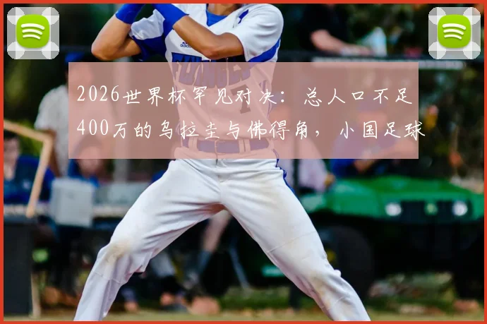 2026世界杯罕见对决：总人口不足400万的乌拉圭与佛得角，小国足球的生存与发展观察