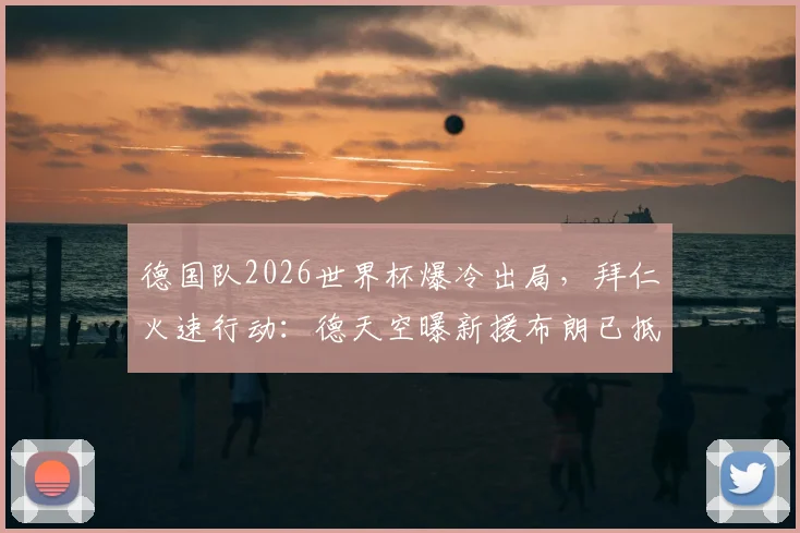 德国队2026世界杯爆冷出局，拜仁火速行动：德天空曝新援布朗已抵达慕尼黑接受体检，转会内幕详解