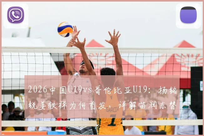 2026中国U19vs哥伦比亚U19：杨铭锐姜轶祥为何首发，详解苗润东替补轮换策略