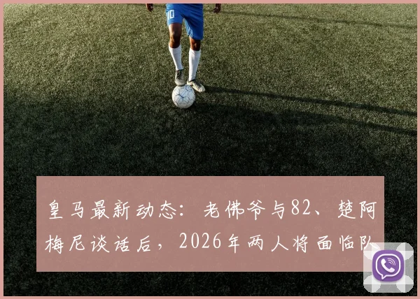 皇马最新动态：老佛爷与82、楚阿梅尼谈话后，2026年两人将面临队内纪律处分