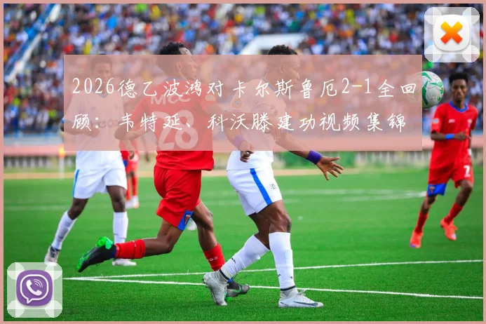 2026德乙波鸿对卡尔斯鲁厄2-1全回顾:韦特延、科沃滕建功视频集锦,附赛后球员评分与积分榜影响分析