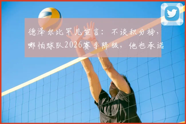 德泽尔比罕见宣言：不谈积分榜，哪怕球队2026赛季降级，他也承诺留守主帅位置