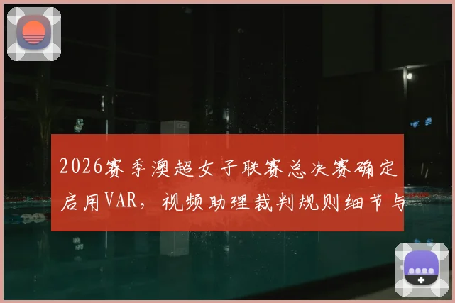 2026赛季澳超女子联赛总决赛确定启用VAR，视频助理裁判规则细节与对女足赛事影响前瞻
