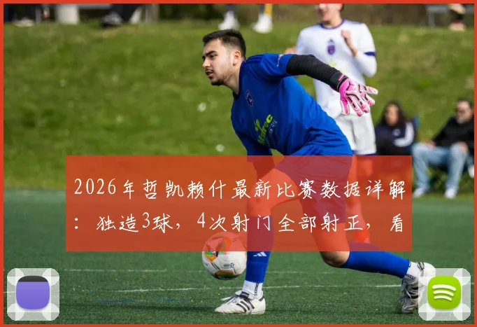 2026年哲凯赖什最新比赛数据详解：独造3球，4次射门全部射正，看他如何主宰赛场