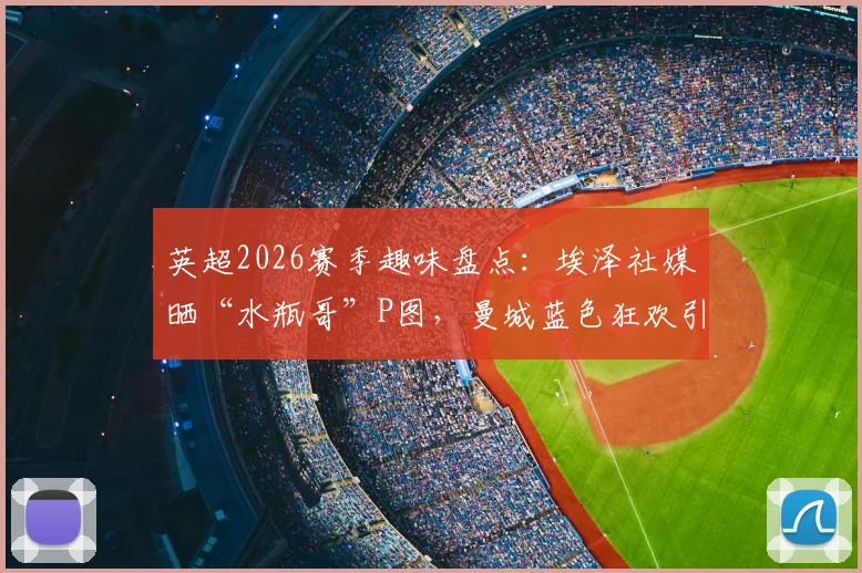 英超2026赛季趣味盘点：埃泽社媒晒“水瓶哥”P图，曼城蓝色狂欢引爆网络
