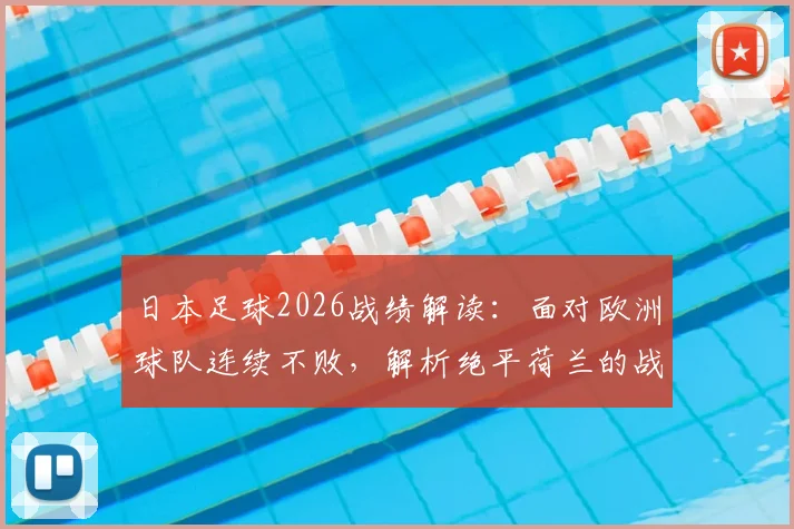 日本足球2026战绩解读:面对欧洲球队连续不败,解析绝平荷兰的战术与未来展望