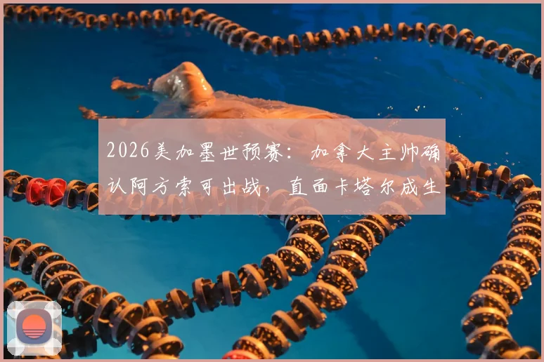 2026美加墨世预赛:加拿大主帅确认阿方索可出战,直面卡塔尔成生死战