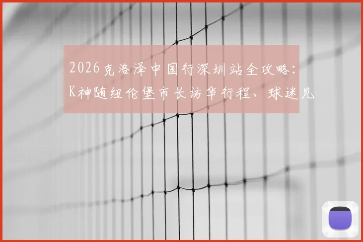 2026克洛泽中国行深圳站全攻略：K神随纽伦堡市长访华行程、球迷见面会时间地点及购票指南