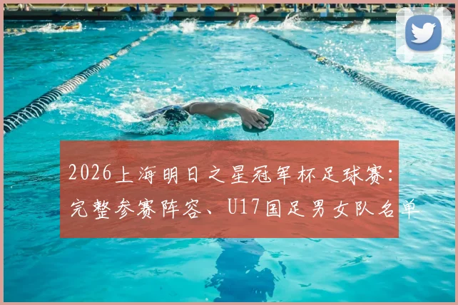 2026上海明日之星冠军杯足球赛：完整参赛阵容、U17国足男女队名单、赛事看点全解析