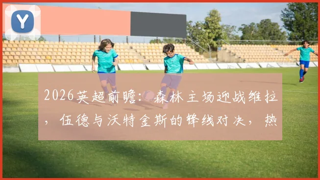 2026英超前瞻：森林主场迎战维拉，伍德与沃特金斯的锋线对决，热苏斯、罗杰斯首发解析