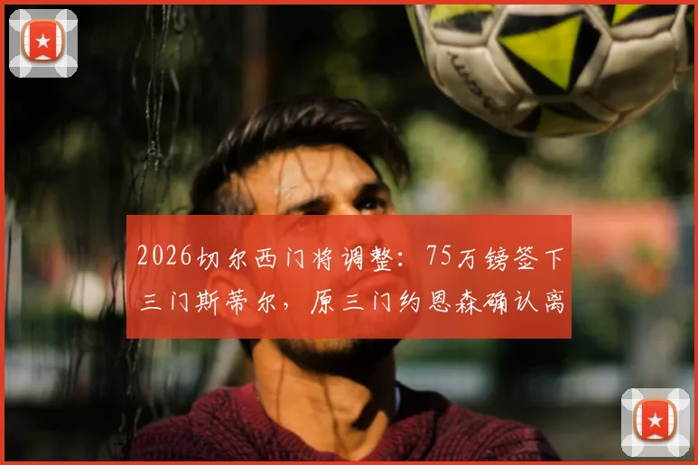 2026切尔西门将调整:75万镑签下三门斯蒂尔,原三门约恩森确认离队去向