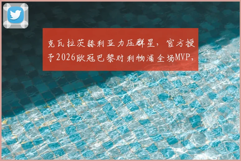 克瓦拉茨赫利亚力压群星，官方授予2026欧冠巴黎对利物浦全场MVP，技术特点全解析