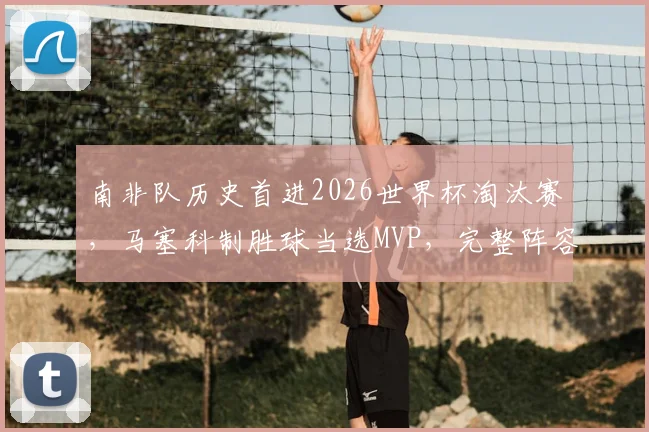 南非队历史首进2026世界杯淘汰赛，马塞科制胜球当选MVP，完整阵容与前景解析