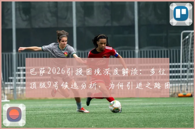 巴萨2026引援困境深度解读:多位顶级9号候选分析,为何引进之路困难重重