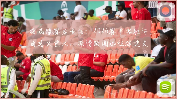 宿茂臻赛后专访:2026赛季客胜河南意义重大,深情致谢远征球迷支持与付出