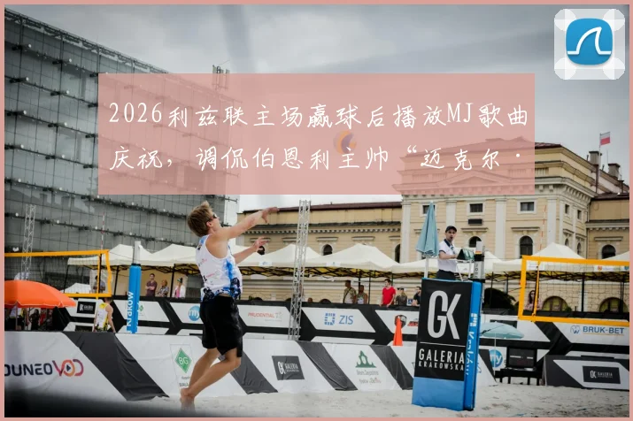 2026利兹联主场赢球后播放MJ歌曲庆祝,调侃伯恩利主帅“迈克尔·杰克逊”称号来由详解