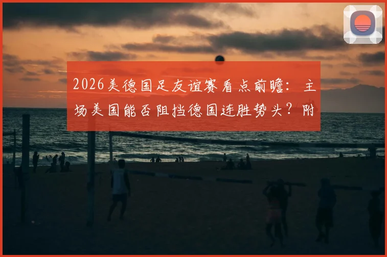 2026美德国足友谊赛看点前瞻：主场美国能否阻挡德国连胜势头？附历史战绩与比分预测