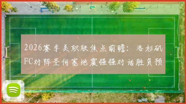 2026赛季美职联焦点前瞻:洛杉矶FC对阵圣何塞地震强强对话胜负预测,孙兴慜能否带队重拾胜利状态分析