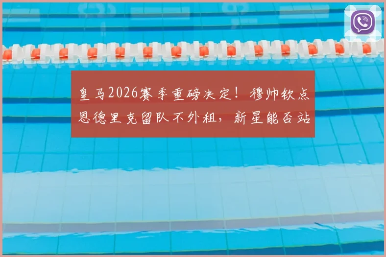 皇马2026赛季重磅决定！穆帅钦点恩德里克留队不外租，新星能否站稳伯纳乌？