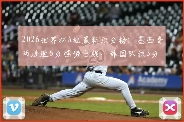 2026世界杯A组最新积分榜：墨西哥两连胜6分强势出线，韩国队积3分排名第二，末轮生死战打平即可晋级16强
