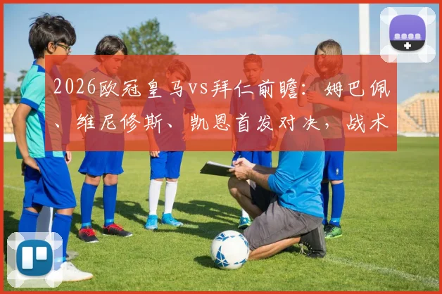 2026欧冠皇马vs拜仁前瞻:姆巴佩、维尼修斯、凯恩首发对决,战术分析与胜负关键解读