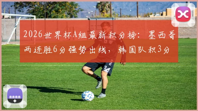2026世界杯A组最新积分榜：墨西哥两连胜6分强势出线，韩国队积3分排名第二，末轮生死战打平即可晋级16强