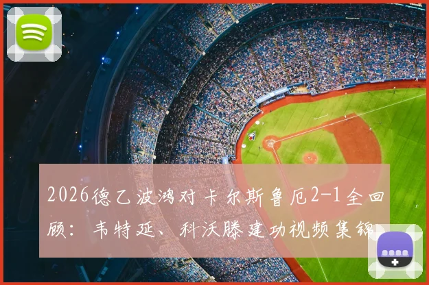 2026德乙波鸿对卡尔斯鲁厄2-1全回顾：韦特延、科沃滕建功视频集锦，附赛后球员评分与积分榜影响分析