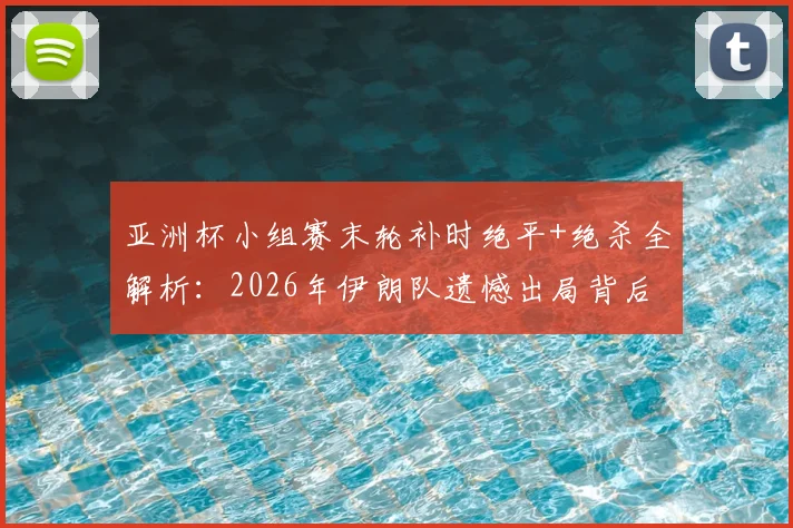 亚洲杯小组赛末轮补时绝平+绝杀全解析:2026年伊朗队遗憾出局背后三大关键因素