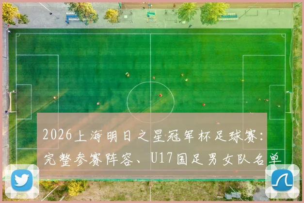 2026上海明日之星冠军杯足球赛:完整参赛阵容、U17国足男女队名单、赛事看点全解析