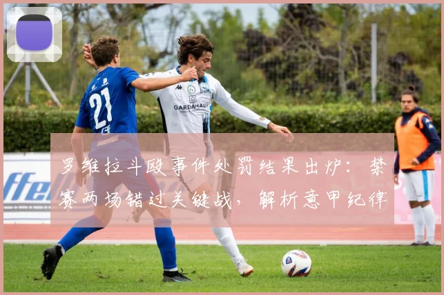 罗维拉斗殴事件处罚结果出炉：禁赛两场错过关键战，解析意甲纪律准则与球员应对