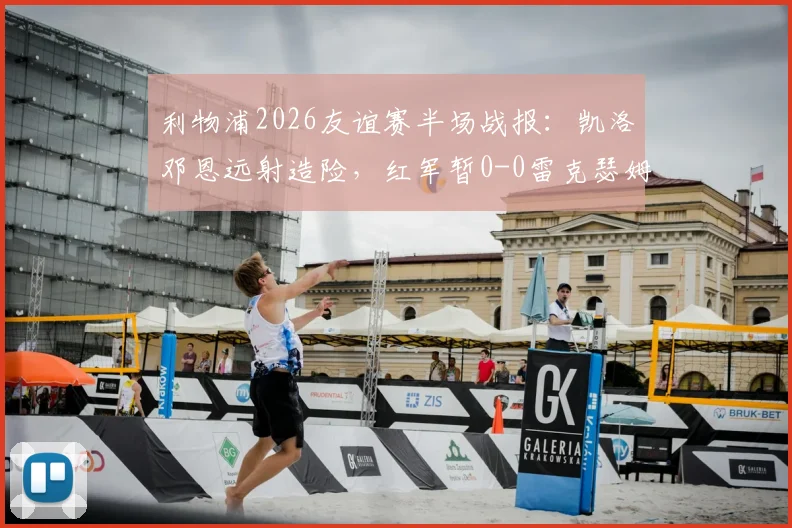 利物浦2026友谊赛半场战报：凯洛邓恩远射造险，红军暂0-0雷克瑟姆，全场回放与战术要点解析