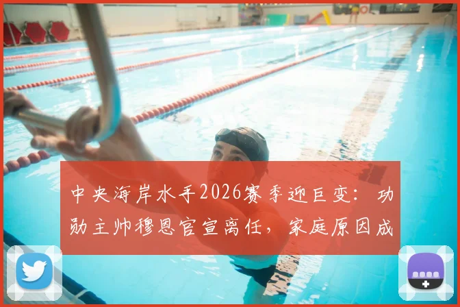 中央海岸水手2026赛季迎巨变:功勋主帅穆恩官宣离任,家庭原因成关键,继任者悬念引热议