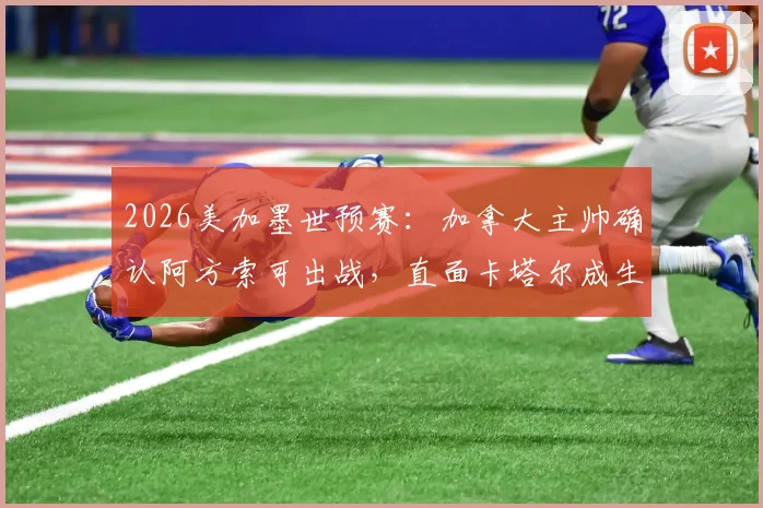 2026美加墨世预赛:加拿大主帅确认阿方索可出战,直面卡塔尔成生死战