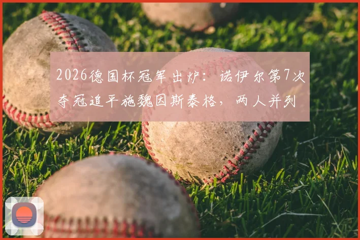 2026德国杯冠军出炉:诺伊尔第7次夺冠追平施魏因斯泰格,两人并列赛事历史第一,附德国杯冠军次数详细排名