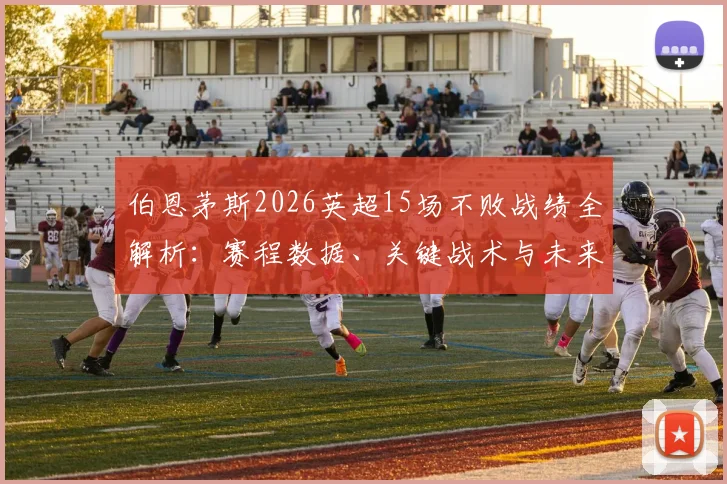 伯恩茅斯2026英超15场不败战绩全解析：赛程数据、关键战术与未来赛程挑战前瞻
