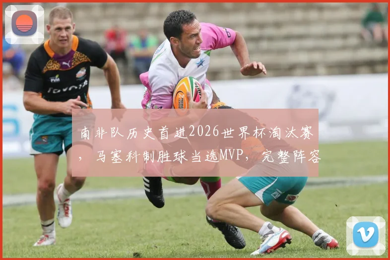 南非队历史首进2026世界杯淘汰赛，马塞科制胜球当选MVP，完整阵容与前景解析