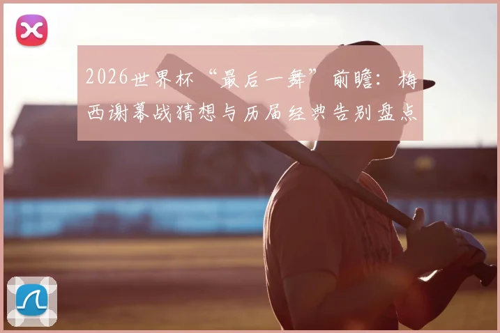 2026世界杯“最后一舞”前瞻：梅西谢幕战猜想与历届经典告别盘点，附那些年被称为“兽腰”的防守悍将名场面回顾
