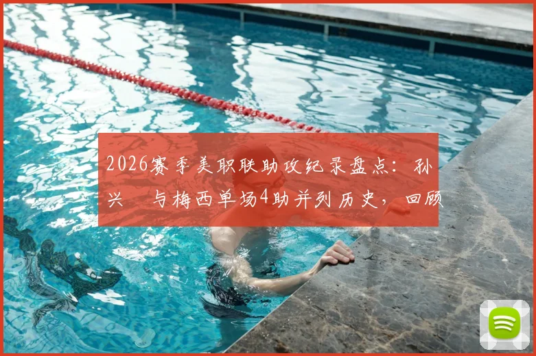 2026赛季美职联助攻纪录盘点:孙兴慜与梅西单场4助并列历史,回顾梅西半场5助神迹