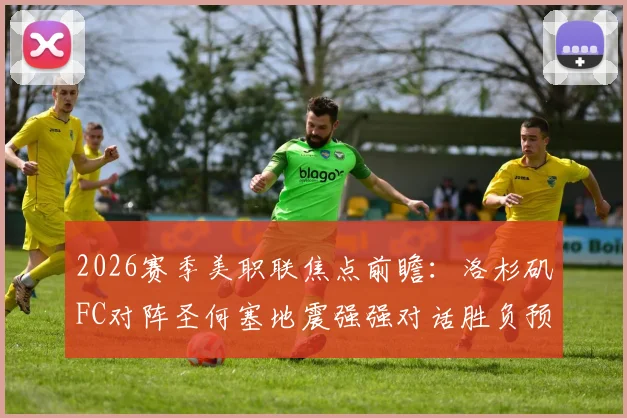 2026赛季美职联焦点前瞻:洛杉矶FC对阵圣何塞地震强强对话胜负预测,孙兴慜能否带队重拾胜利状态分析
