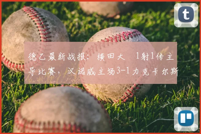 德乙最新战报:横田大祐1射1传主导比赛,汉诺威主场3-1力克卡尔斯鲁厄,日本中场闪耀2026赛季